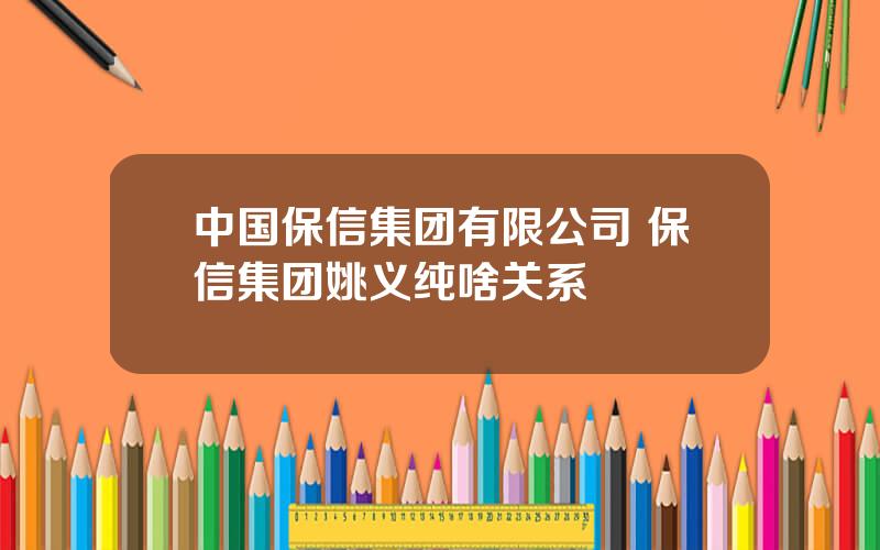 中国保信集团有限公司 保信集团姚义纯啥关系